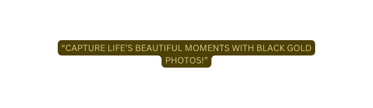 CAPTURE LIFE S BEAUTIFUL MOMENTS WITH BLACK GOLD PHOTOS